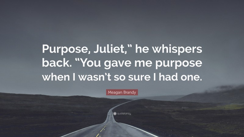 Meagan Brandy Quote: “Purpose, Juliet,” he whispers back. “You gave me purpose when I wasn’t so sure I had one.”