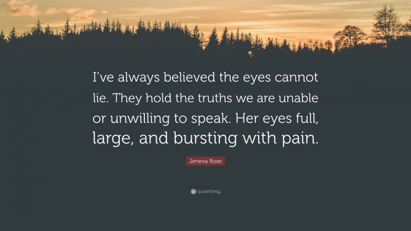 Jeneva Rose Quote: “I’ve always believed the eyes cannot lie. They hold the truths we are unable or unwilling to speak. Her eyes full, large, and bursting with pain.”