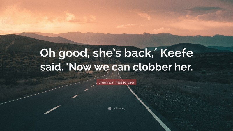 Shannon Messenger Quote: “Oh good, she’s back,′ Keefe said. ‘Now we can clobber her.”