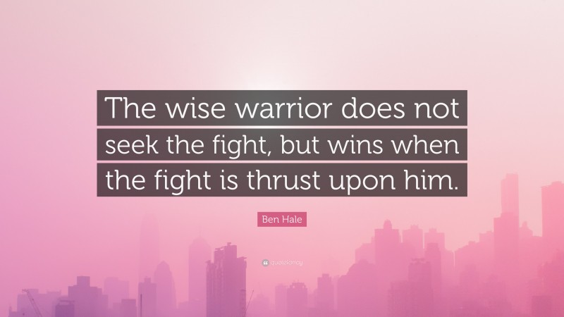 Ben Hale Quote: “The wise warrior does not seek the fight, but wins when the fight is thrust upon him.”