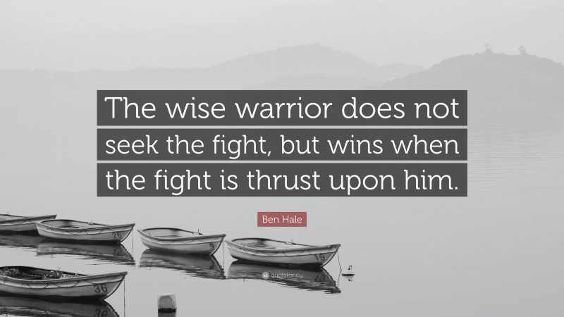 Ben Hale Quote: “The wise warrior does not seek the fight, but wins when the fight is thrust upon him.”