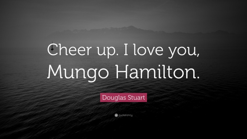Douglas Stuart Quote: “Cheer up. I love you, Mungo Hamilton.”