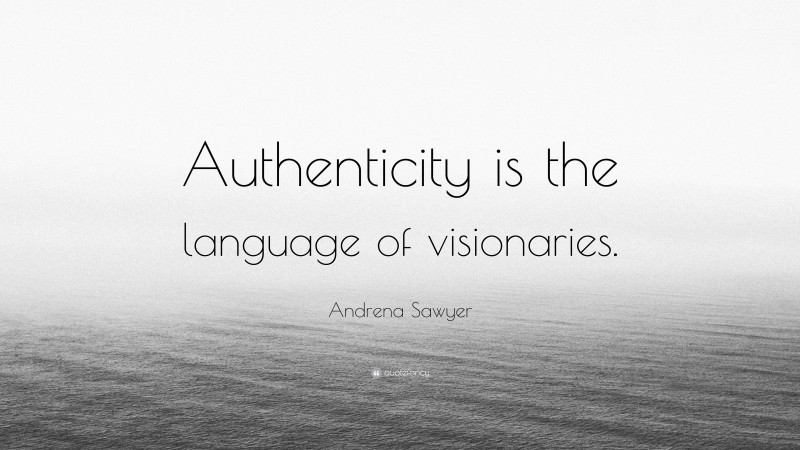 Andrena Sawyer Quote: “Authenticity is the language of visionaries.”