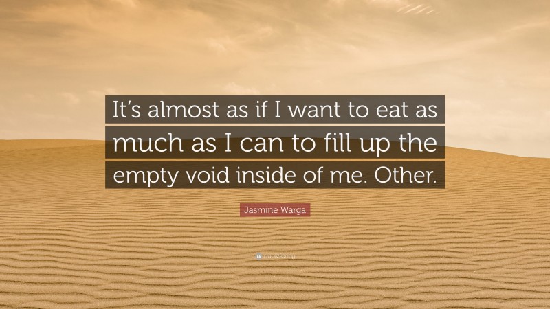 Jasmine Warga Quote: “It’s almost as if I want to eat as much as I can to fill up the empty void inside of me. Other.”