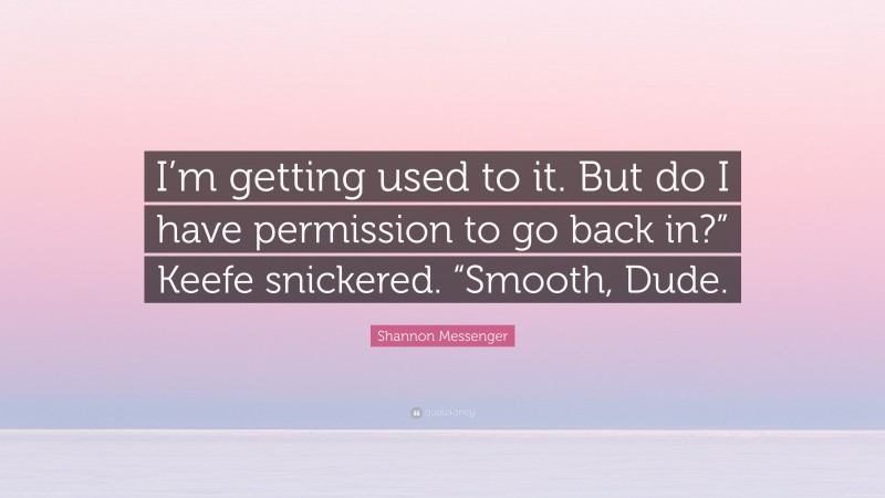 Shannon Messenger Quote: “I’m getting used to it. But do I have permission to go back in?” Keefe snickered. “Smooth, Dude.”