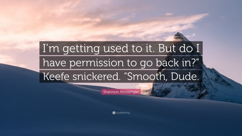 Shannon Messenger Quote: “I’m getting used to it. But do I have permission to go back in?” Keefe snickered. “Smooth, Dude.”