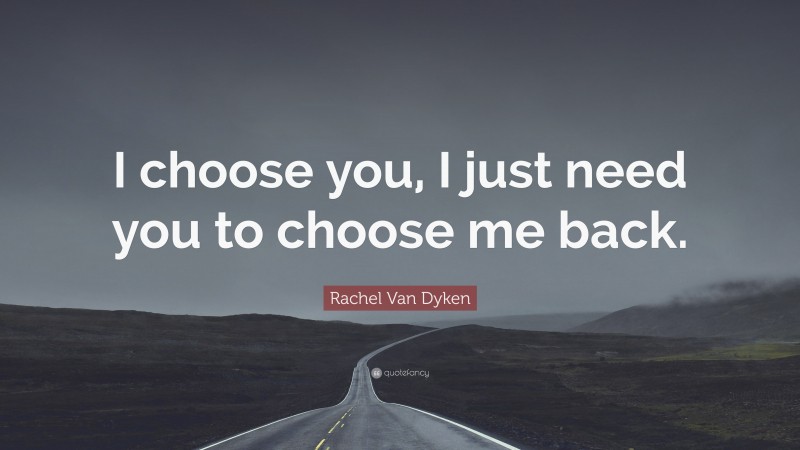 Rachel Van Dyken Quote: “I choose you, I just need you to choose me back.”