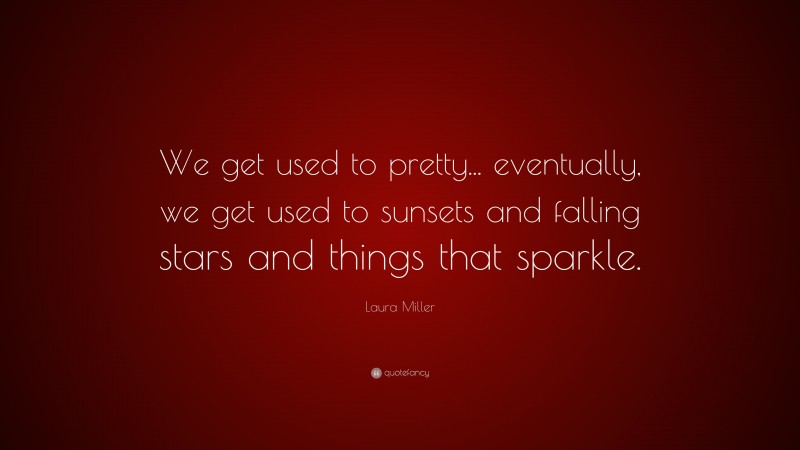 Laura Miller Quote: “We get used to pretty... eventually, we get used to sunsets and falling stars and things that sparkle.”