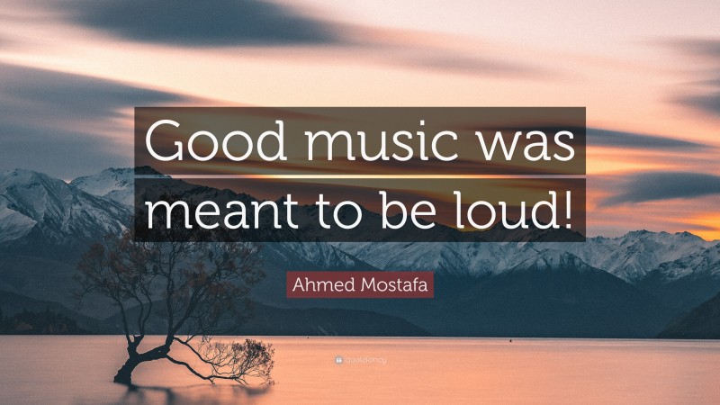 Ahmed Mostafa Quote: “Good music was meant to be loud!”
