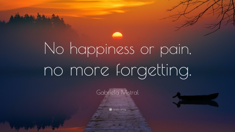 Gabriela Mistral Quote: “No happiness or pain, no more forgetting.”