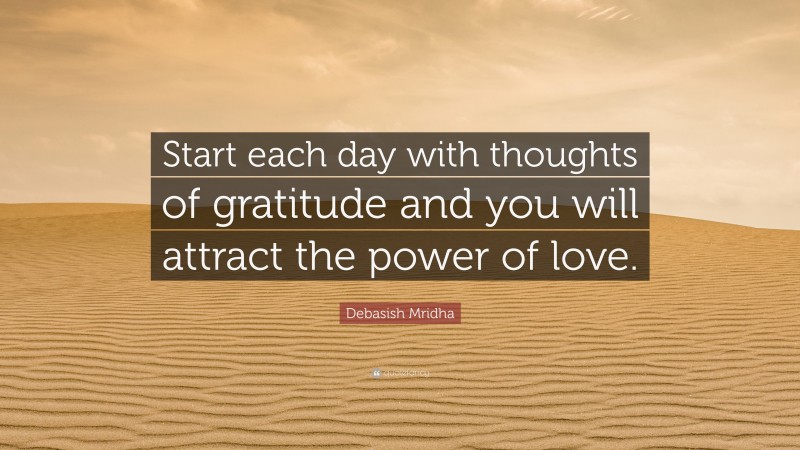 Debasish Mridha Quote: “Start each day with thoughts of gratitude and you will attract the power of love.”