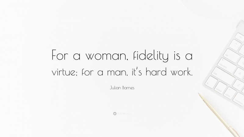 Julian Barnes Quote: “For a woman, fidelity is a virtue; for a man, it’s hard work.”