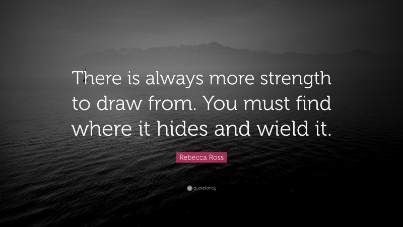 Rebecca Ross Quote: “There is always more strength to draw from. You must find where it hides and wield it.”