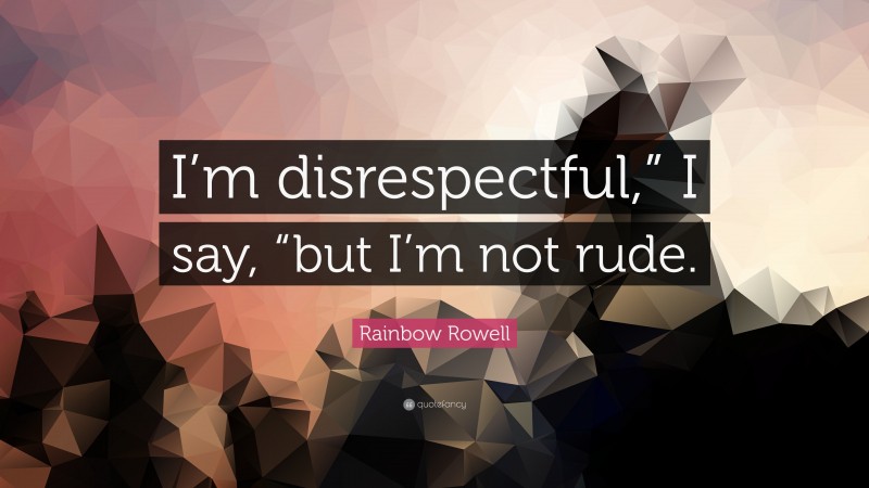 Rainbow Rowell Quote: “I’m disrespectful,” I say, “but I’m not rude.”