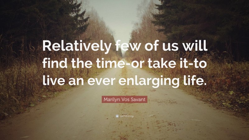 Marilyn Vos Savant Quote: “Relatively few of us will find the time-or take it-to live an ever enlarging life.”