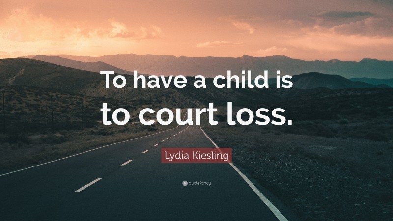 Lydia Kiesling Quote: “To have a child is to court loss.”