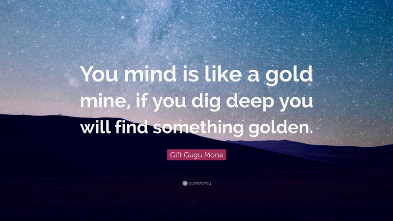 Gift Gugu Mona Quote: “You mind is like a gold mine, if you dig deep you will find something golden.”