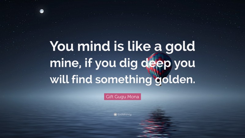 Gift Gugu Mona Quote: “You mind is like a gold mine, if you dig deep you will find something golden.”