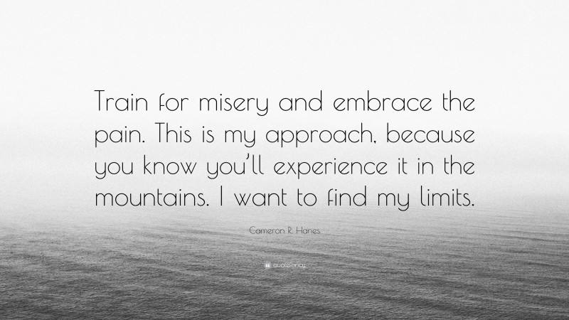 Cameron R. Hanes Quote: “Train for misery and embrace the pain. This is my approach, because you know you’ll experience it in the mountains. I want to find my limits.”