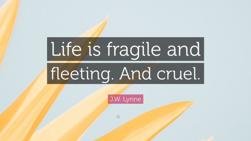 J.W. Lynne Quote: “Life is fragile and fleeting. And cruel.”