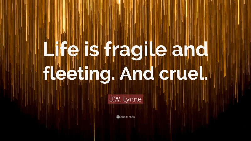 J.W. Lynne Quote: “Life is fragile and fleeting. And cruel.”