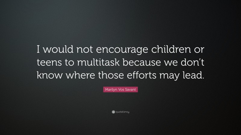 Marilyn Vos Savant Quote: “I would not encourage children or teens to multitask because we don’t know where those efforts may lead.”