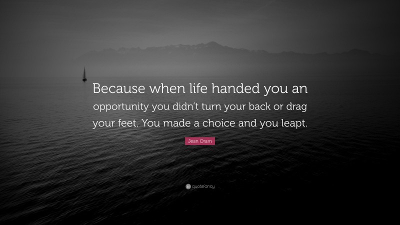Jean Oram Quote: “Because when life handed you an opportunity you didn’t turn your back or drag your feet. You made a choice and you leapt.”