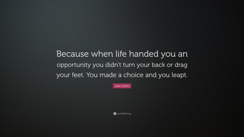 Jean Oram Quote: “Because when life handed you an opportunity you didn’t turn your back or drag your feet. You made a choice and you leapt.”