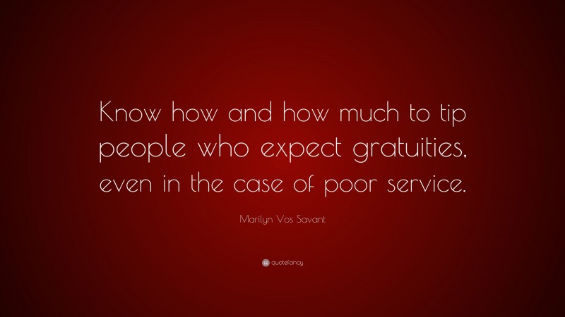 Marilyn Vos Savant Quote: “Know how and how much to tip people who expect gratuities, even in the case of poor service.”