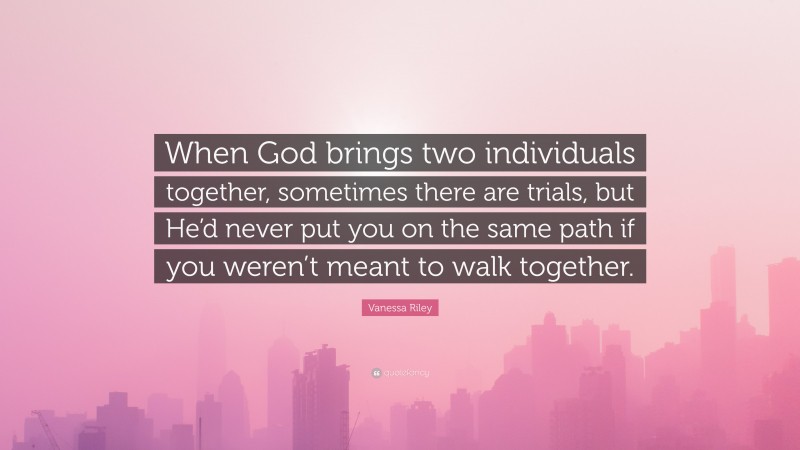 Vanessa Riley Quote: “When God brings two individuals together, sometimes there are trials, but He’d never put you on the same path if you weren’t meant to walk together.”