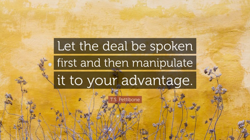 T.S. Pettibone Quote: “Let the deal be spoken first and then manipulate it to your advantage.”