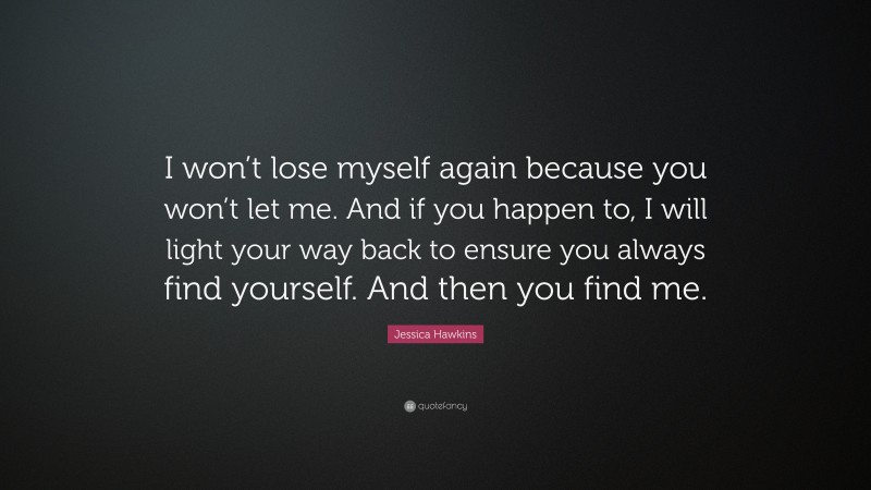 Jessica Hawkins Quote: “I won’t lose myself again because you won’t let me. And if you happen to, I will light your way back to ensure you always find yourself. And then you find me.”