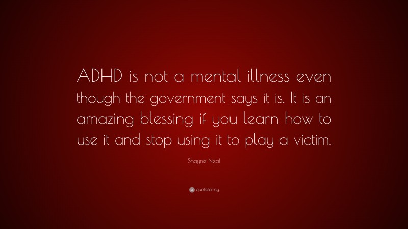 Shayne Neal Quote: “ADHD is not a mental illness even though the government says it is. It is an amazing blessing if you learn how to use it and stop using it to play a victim.”