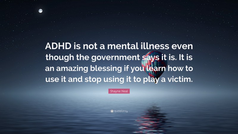 Shayne Neal Quote: “ADHD is not a mental illness even though the government says it is. It is an amazing blessing if you learn how to use it and stop using it to play a victim.”