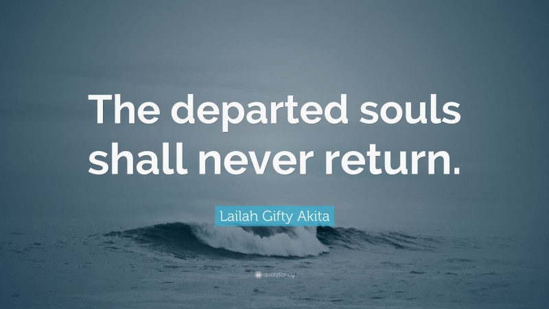 Lailah Gifty Akita Quote: “The departed souls shall never return.”