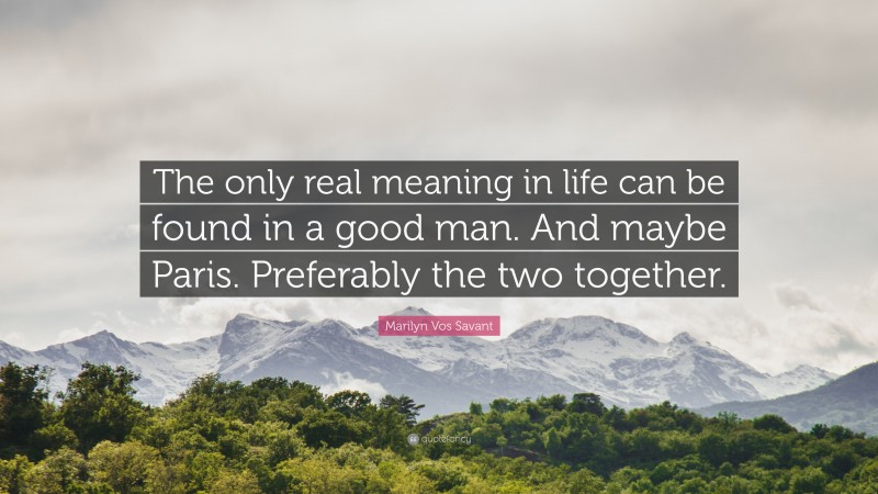 Marilyn Vos Savant Quote: “The only real meaning in life can be found in a good man. And maybe Paris. Preferably the two together.”