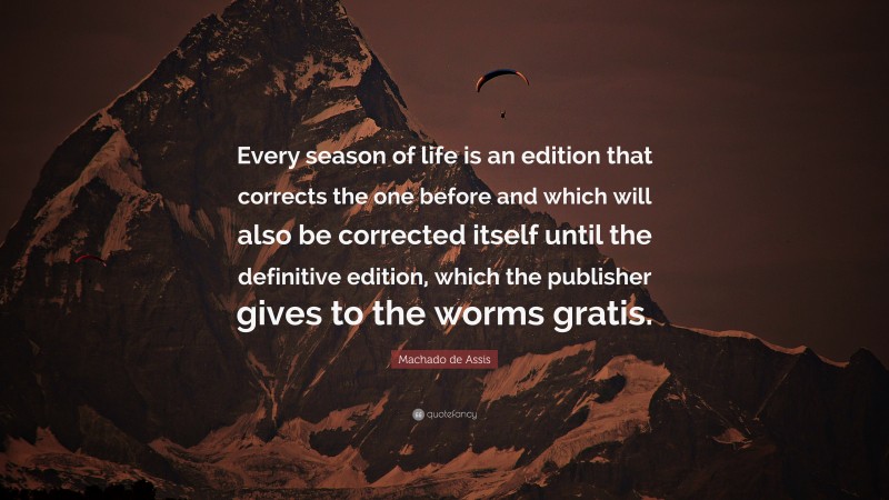 Machado de Assis Quote: “Every season of life is an edition that corrects the one before and which will also be corrected itself until the definitive edition, which the publisher gives to the worms gratis.”