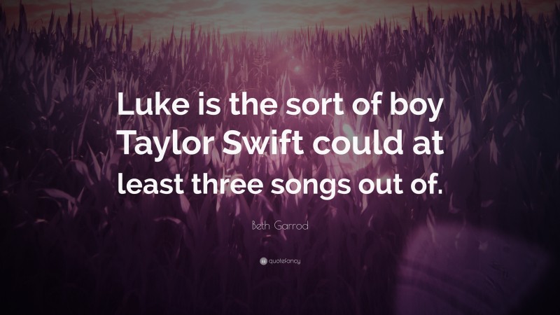 Beth Garrod Quote: “Luke is the sort of boy Taylor Swift could at least three songs out of.”