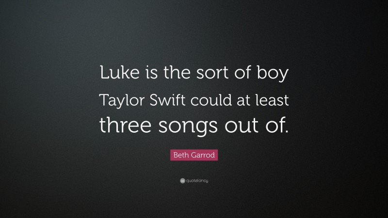 Beth Garrod Quote: “Luke is the sort of boy Taylor Swift could at least three songs out of.”