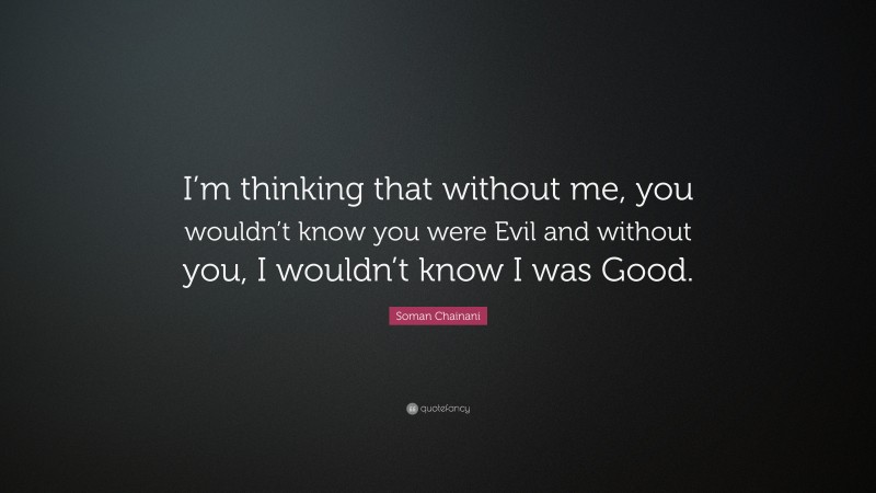 Soman Chainani Quote: “I’m thinking that without me, you wouldn’t know you were Evil and without you, I wouldn’t know I was Good.”