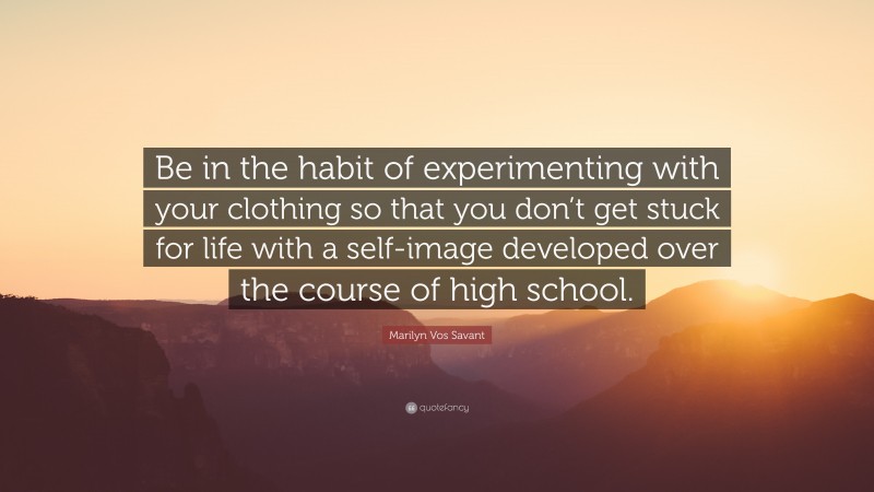 Marilyn Vos Savant Quote: “Be in the habit of experimenting with your clothing so that you don’t get stuck for life with a self-image developed over the course of high school.”