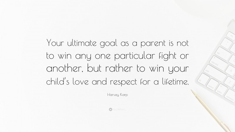Harvey Karp Quote: “Your ultimate goal as a parent is not to win any one particular fight or another, but rather to win your child’s love and respect for a lifetime.”