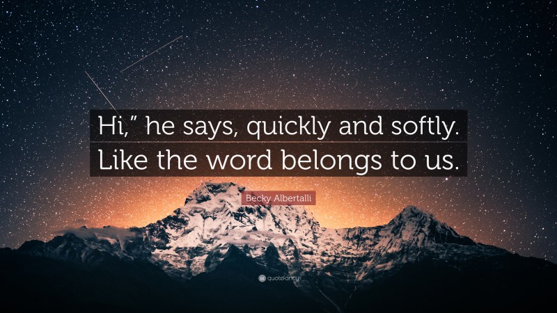 Becky Albertalli Quote: “Hi,” he says, quickly and softly. Like the word belongs to us.”