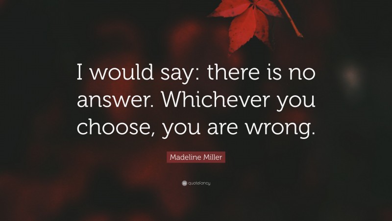 Madeline Miller Quote: “I would say: there is no answer. Whichever you choose, you are wrong.”