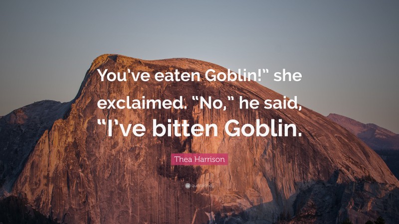 Thea Harrison Quote: “You’ve eaten Goblin!” she exclaimed. “No,” he said, “I’ve bitten Goblin.”
