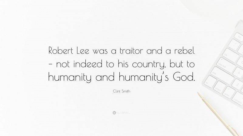 Clint Smith Quote: “Robert Lee was a traitor and a rebel – not indeed to his country, but to humanity and humanity’s God.”
