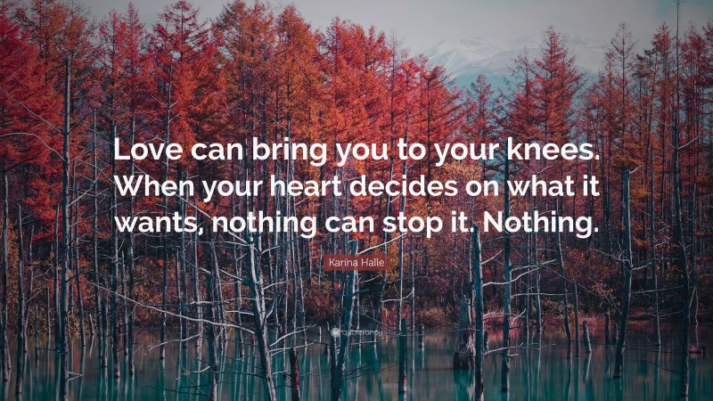 Karina Halle Quote: “Love can bring you to your knees. When your heart decides on what it wants, nothing can stop it. Nothing.”