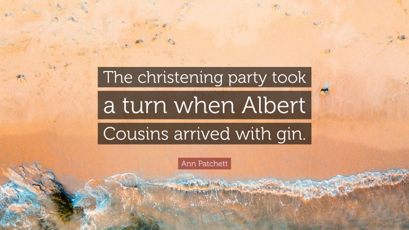 Ann Patchett Quote: “The christening party took a turn when Albert Cousins arrived with gin.”