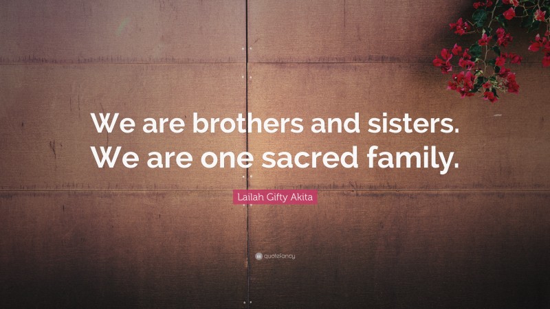 Lailah Gifty Akita Quote: “We are brothers and sisters. We are one sacred family.”