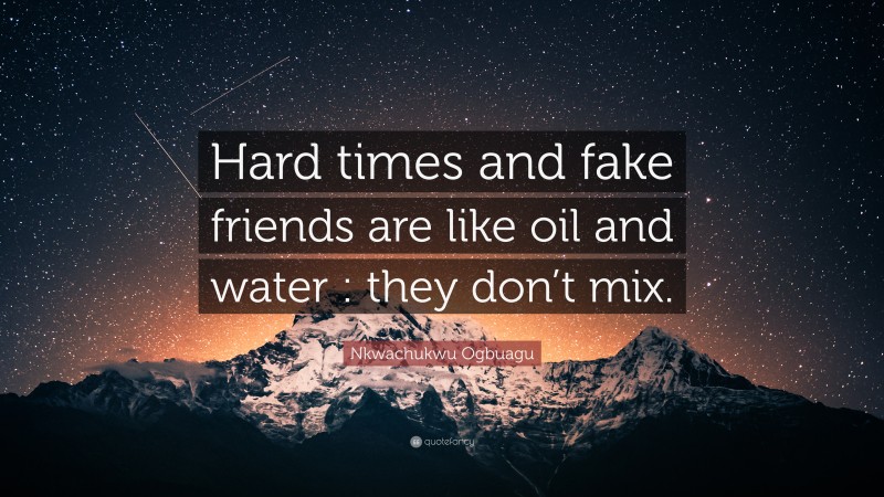 Nkwachukwu Ogbuagu Quote: “Hard times and fake friends are like oil and water : they don’t mix.”